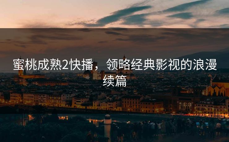 蜜桃成熟2快播，领略经典影视的浪漫续篇