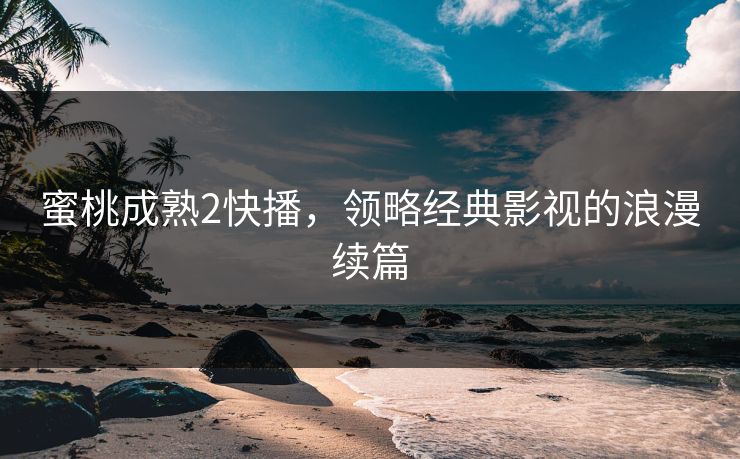 蜜桃成熟2快播，领略经典影视的浪漫续篇