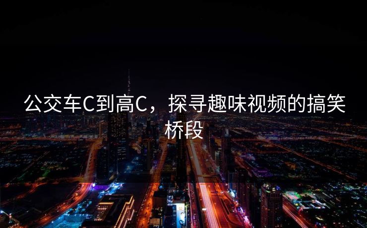公交车C到高C，探寻趣味视频的搞笑桥段