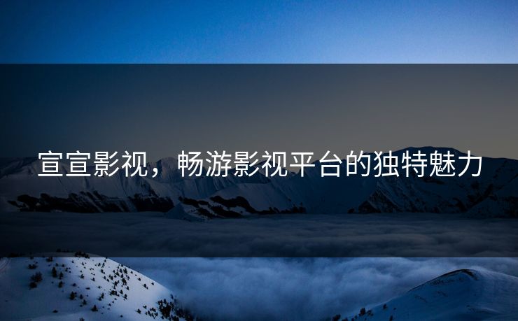 宣宣影视，畅游影视平台的独特魅力