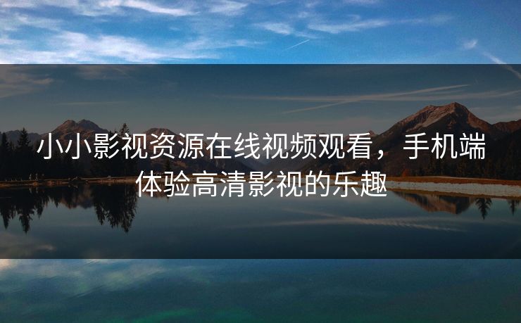 小小影视资源在线视频观看，手机端体验高清影视的乐趣