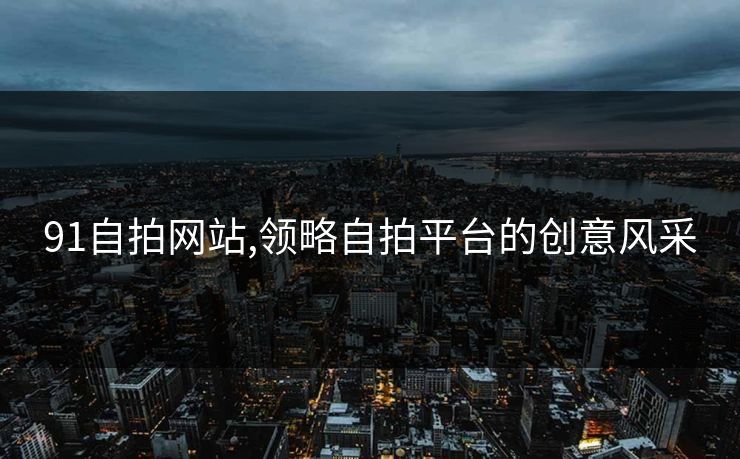 91自拍网站,领略自拍平台的创意风采