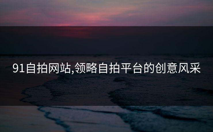 91自拍网站,领略自拍平台的创意风采