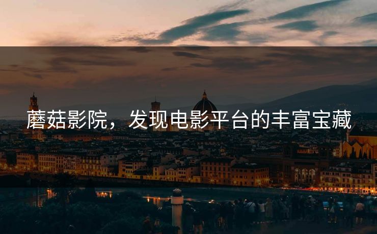 蘑菇影院，发现电影平台的丰富宝藏