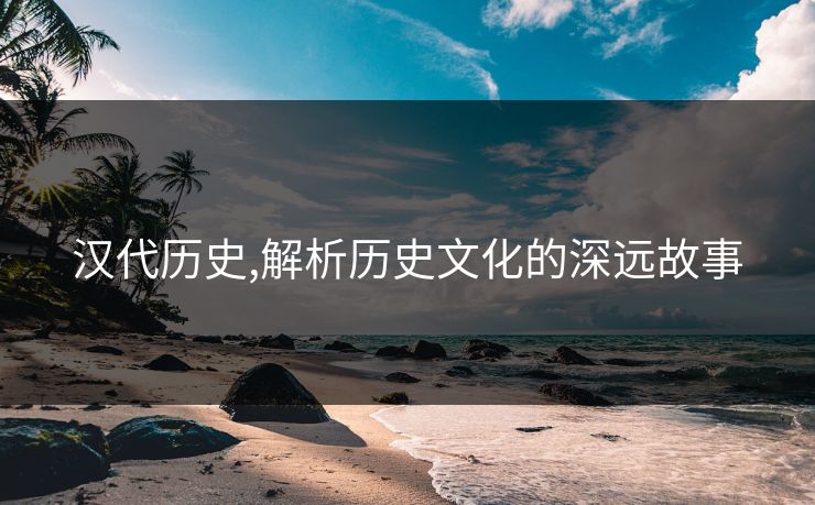 汉代历史,解析历史文化的深远故事