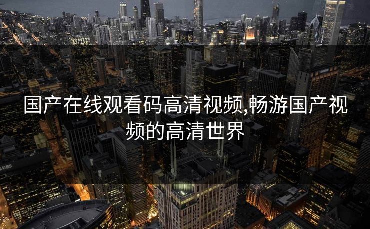 国产在线观看码高清视频,畅游国产视频的高清世界