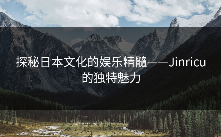 探秘日本文化的娱乐精髓——Jinricu的独特魅力