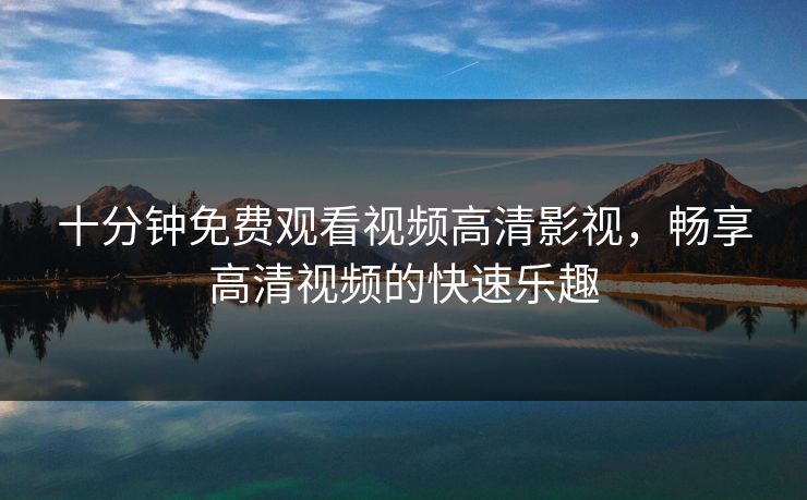 十分钟免费观看视频高清影视，畅享高清视频的快速乐趣