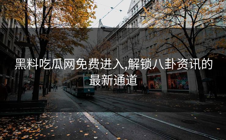 黑料吃瓜网免费进入,解锁八卦资讯的最新通道