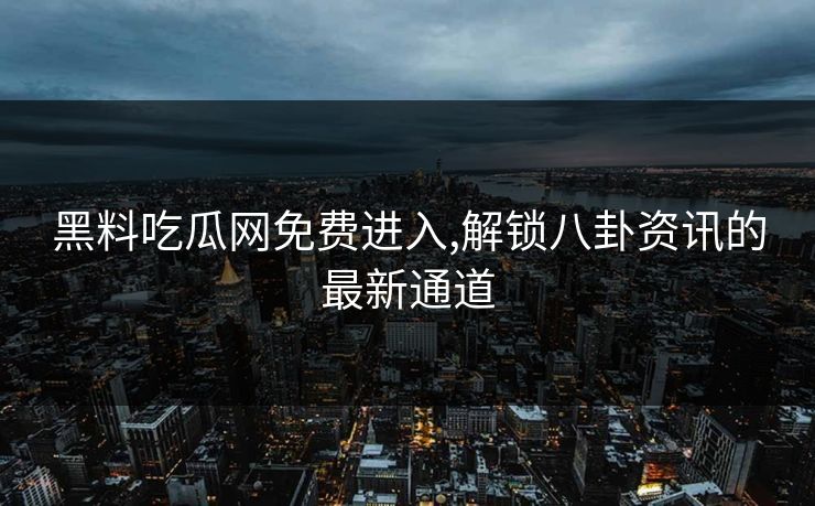 黑料吃瓜网免费进入,解锁八卦资讯的最新通道