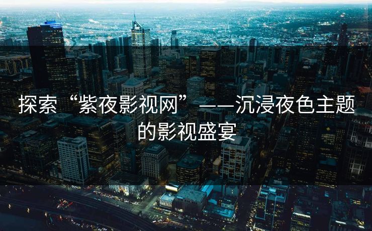 探索“紫夜影视网”——沉浸夜色主题的影视盛宴