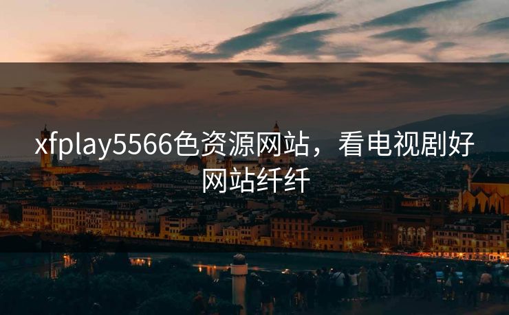 xfplay5566色资源网站，看电视剧好网站纤纤