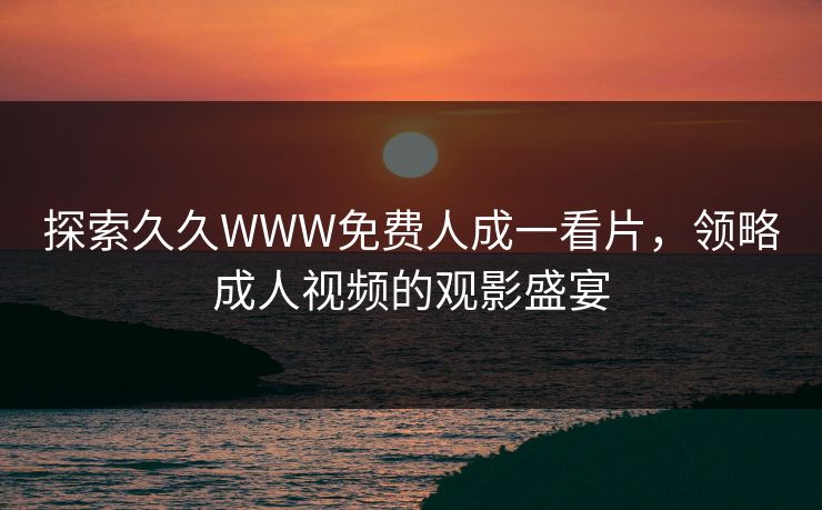 探索久久WWW免费人成一看片,领略成人视频的观影盛宴