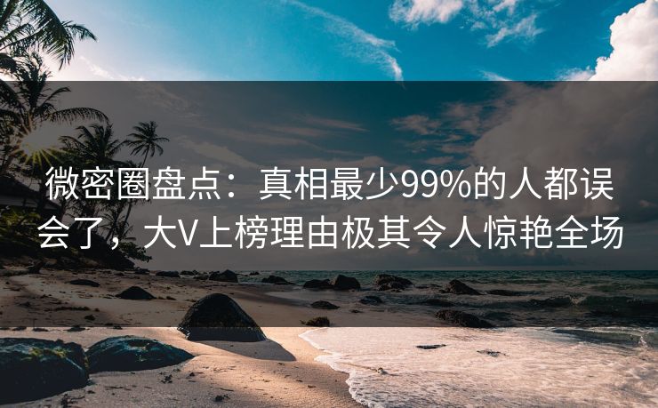 微密圈盘点:真相最少99%的人都误会了,大V上榜理由极其令人惊艳全场 微密圈盘点:真相最少99%的人都误会了,大V上榜理由极其令人惊艳全场