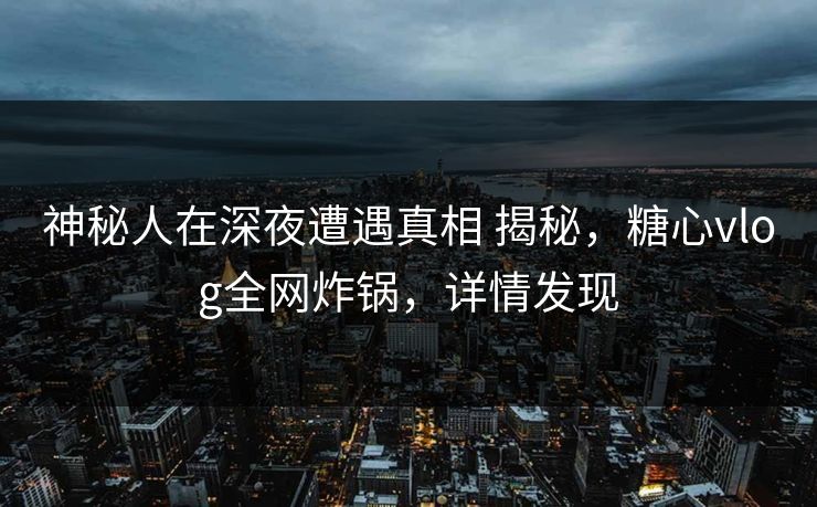 神秘人在深夜遭遇真相 揭秘,糖心vlog全网炸锅,详情发现 神秘人在深夜遭遇真相 揭秘,糖心vlog全网炸锅,详情发现