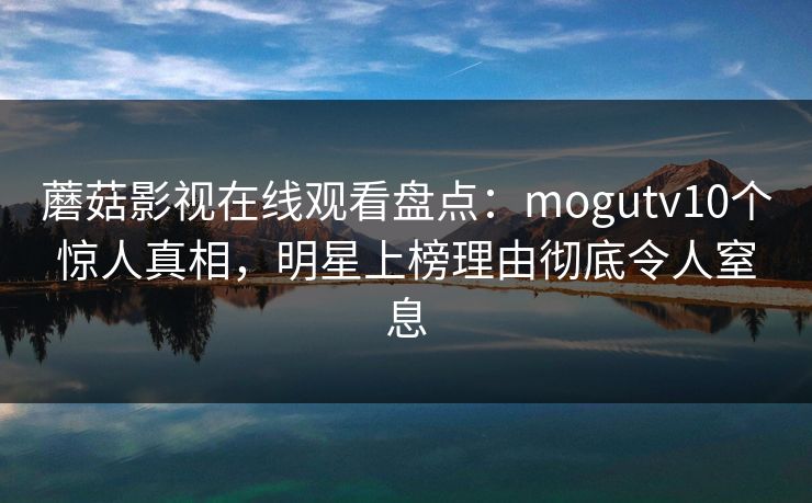 蘑菇影视在线观看盘点:mogutv10个惊人真相,明星上榜理由彻底令人窒息 蘑菇影视在线观看盘点:mogutv10个惊人真相,明星上榜理由彻底令人窒息