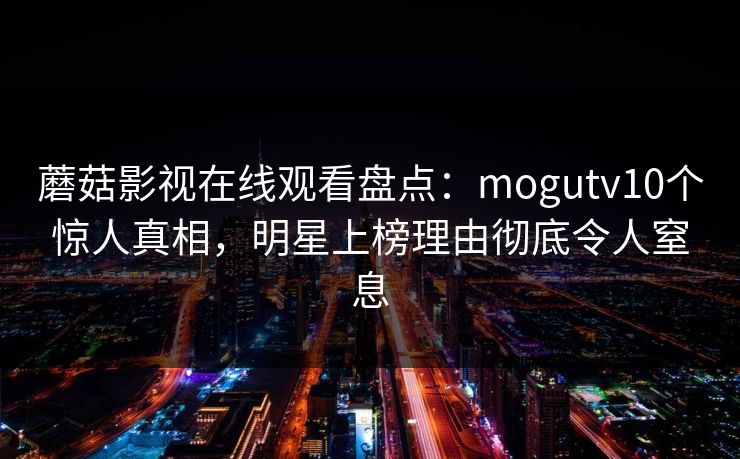 蘑菇影视在线观看盘点:mogutv10个惊人真相,明星上榜理由彻底令人窒息 蘑菇影视在线观看盘点:mogutv10个惊人真相,明星上榜理由彻底令人窒息