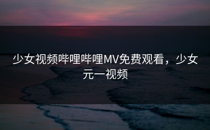 少女视频哔哩哔哩MV免费观看，少女元一视频