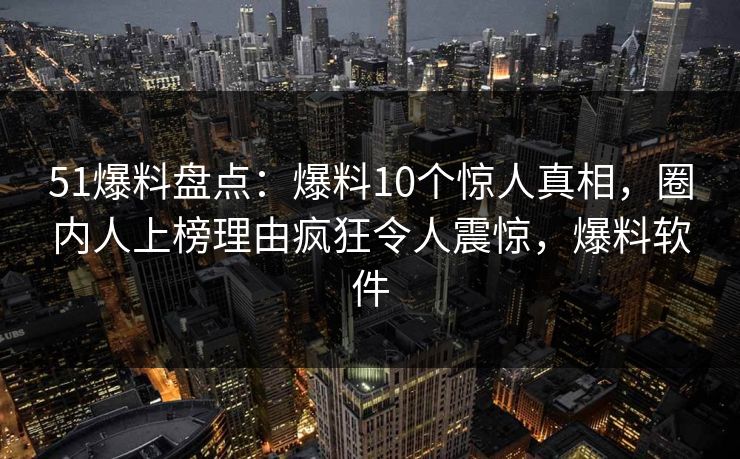 51爆料盘点:爆料10个惊人真相,圈内人上榜理由疯狂令人震惊,爆料软件 51爆料盘点:爆料10个惊人真相,圈内人上榜理由疯狂令人震惊,爆料软件