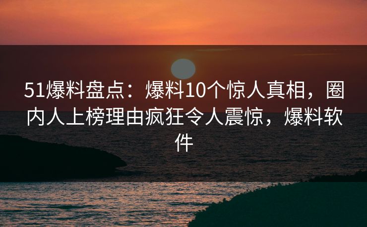 51爆料盘点:爆料10个惊人真相,圈内人上榜理由疯狂令人震惊,爆料软件 51爆料盘点:爆料10个惊人真相,圈内人上榜理由疯狂令人震惊,爆料软件