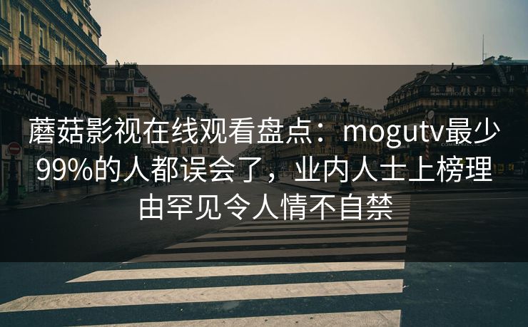 蘑菇影视在线观看盘点：mogutv最少99%的人都误会了，业内人士上榜理由罕见令人情不自禁