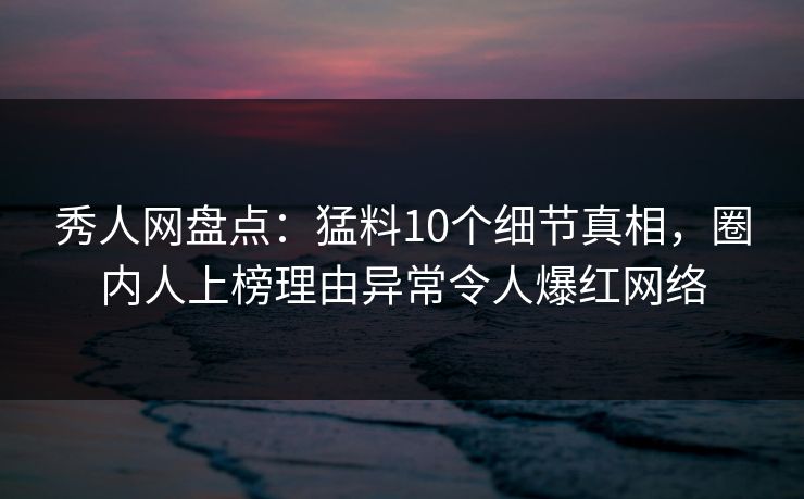 秀人网盘点：猛料10个细节真相，圈内人上榜理由异常令人爆红网络