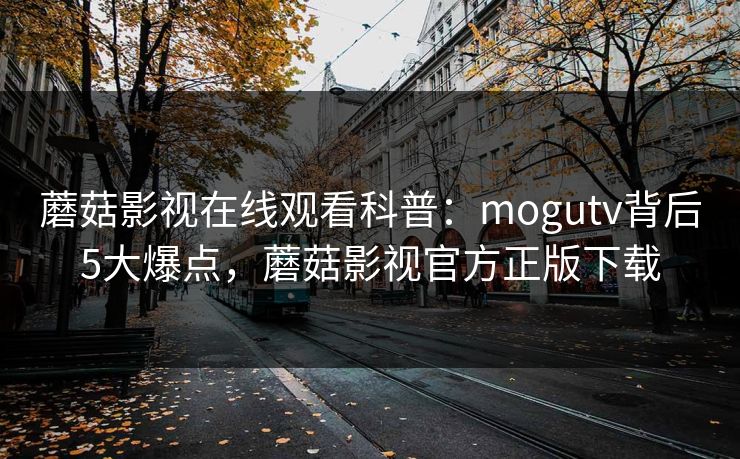 蘑菇影视在线观看科普：mogutv背后5大爆点，蘑菇影视官方正版下载