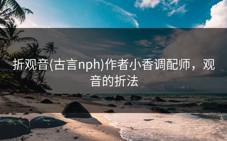 折观音(古言nph)作者小香调配师,观音的折法