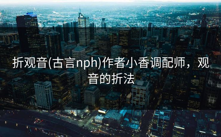 折观音(古言nph)作者小香调配师，观音的折法