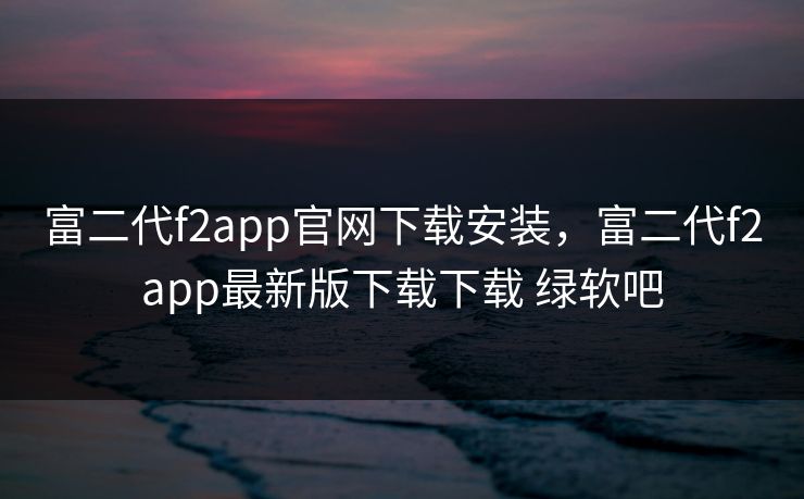 富二代f2app官网下载安装,富二代f2app最新版下载下载 绿软吧