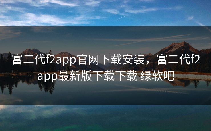 富二代f2app官网下载安装,富二代f2app最新版下载下载 绿软吧 富二代f2app官网下载安装,富二代f2app最新版下载下载 绿软吧