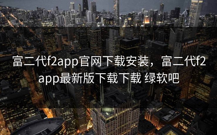富二代f2app官网下载安装,富二代f2app最新版下载下载 绿软吧 富二代f2app官网下载安装,富二代f2app最新版下载下载 绿软吧