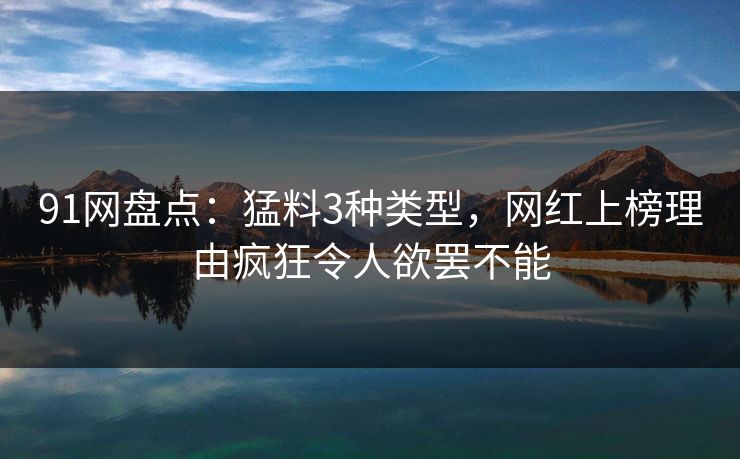 91网盘点：猛料3种类型，网红上榜理由疯狂令人欲罢不能