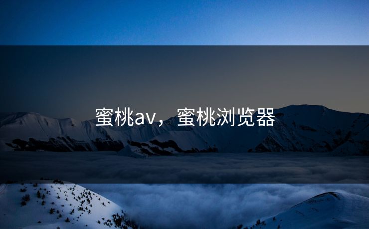 蜜桃av，蜜桃浏览器