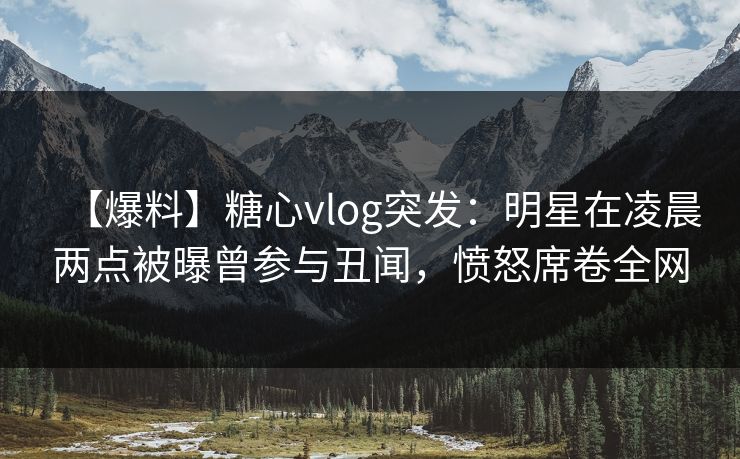 【爆料】糖心vlog突发:明星在凌晨两点被曝曾参与丑闻,愤怒席卷全网 【爆料】糖心vlog突发:明星在凌晨两点被曝曾参与丑闻,愤怒席卷全网