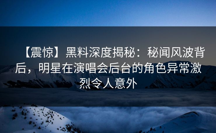 【震惊】黑料深度揭秘：秘闻风波背后，明星在演唱会后台的角色异常激烈令人意外