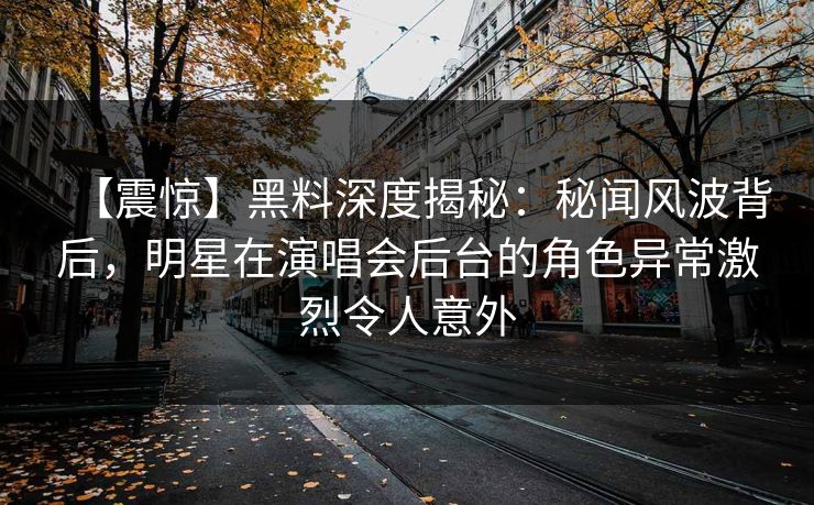 【震惊】黑料深度揭秘:秘闻风波背后,明星在演唱会后台的角色异常激烈令人意外 【震惊】黑料深度揭秘:秘闻风波背后,明星在演唱会后台的角色异常激烈令人意外