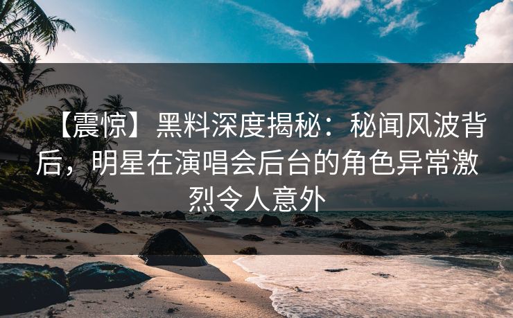 【震惊】黑料深度揭秘:秘闻风波背后,明星在演唱会后台的角色异常激烈令人意外 【震惊】黑料深度揭秘:秘闻风波背后,明星在演唱会后台的角色异常激烈令人意外