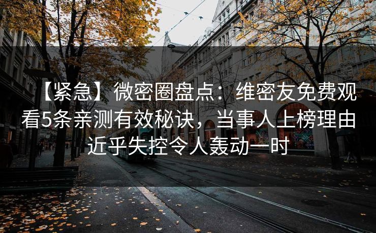 【紧急】微密圈盘点:维密友免费观看5条亲测有效秘诀,当事人上榜理由近乎失控令人轰动一时 【紧急】微密圈盘点:维密友免费观看5条亲测有效秘诀,当事人上榜理由近乎失控令人轰动一时