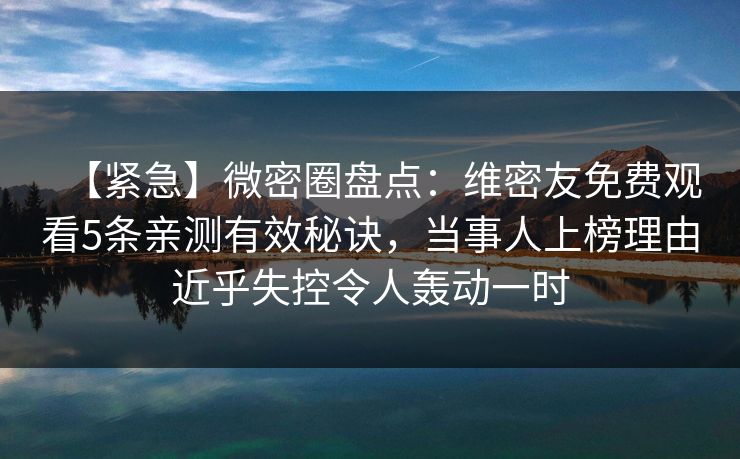 【紧急】微密圈盘点:维密友免费观看5条亲测有效秘诀,当事人上榜理由近乎失控令人轰动一时 【紧急】微密圈盘点:维密友免费观看5条亲测有效秘诀,当事人上榜理由近乎失控令人轰动一时