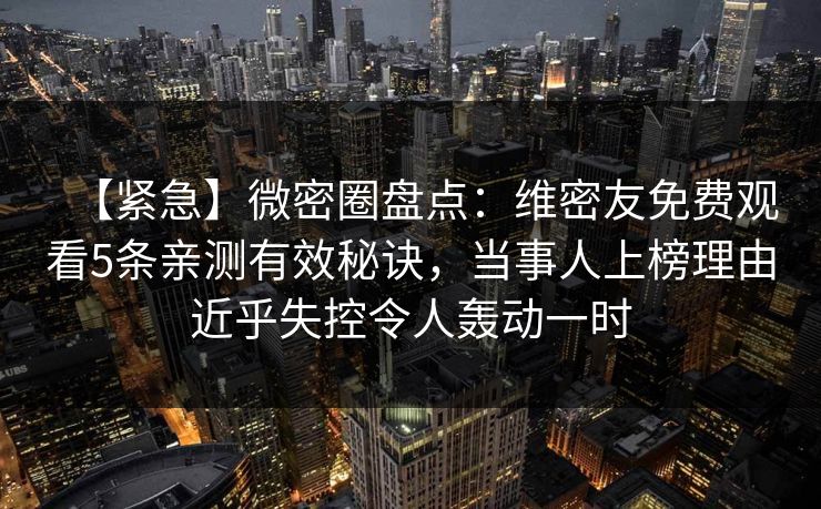 【紧急】微密圈盘点:维密友免费观看5条亲测有效秘诀,当事人上榜理由近乎失控令人轰动一时 【紧急】微密圈盘点:维密友免费观看5条亲测有效秘诀,当事人上榜理由近乎失控令人轰动一时