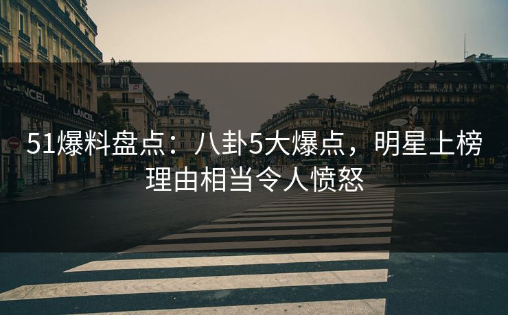 51爆料盘点：八卦5大爆点，明星上榜理由相当令人愤怒