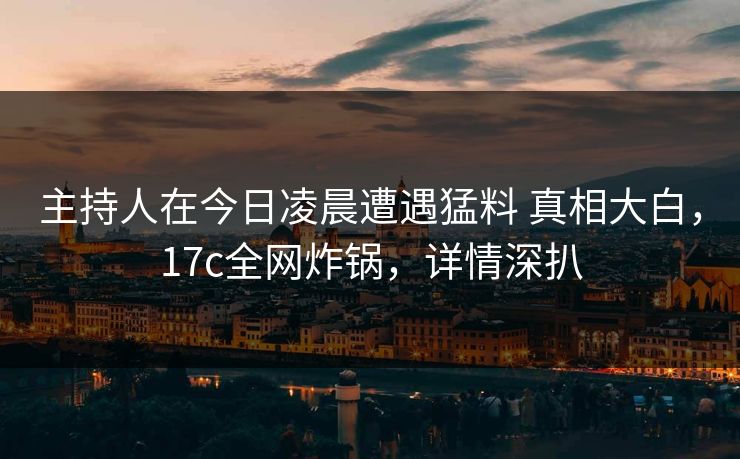 主持人在今日凌晨遭遇猛料 真相大白，17c全网炸锅，详情深扒