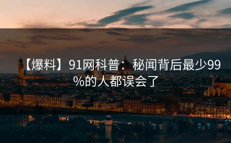 【爆料】91网科普:秘闻背后最少99%的人都误会了