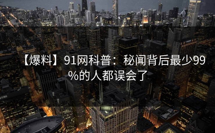 【爆料】91网科普：秘闻背后最少99%的人都误会了