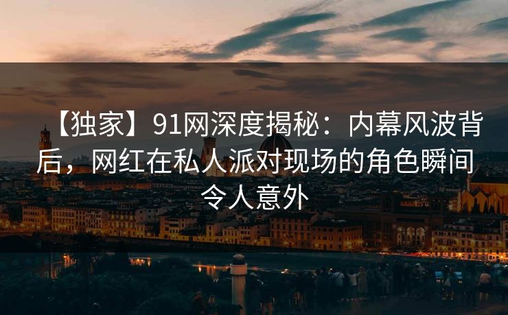 【独家】91网深度揭秘：内幕风波背后，网红在私人派对现场的角色瞬间令人意外