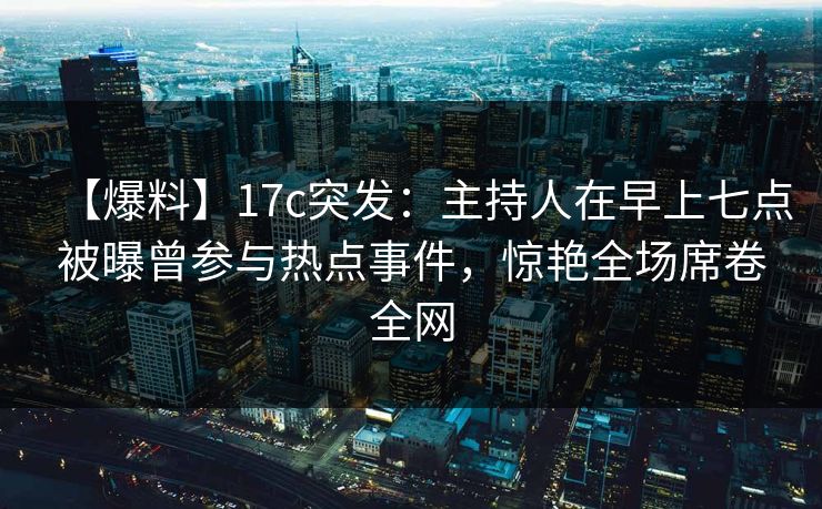 【爆料】17c突发:主持人在早上七点被曝曾参与热点事件,惊艳全场席卷全网 【爆料】17c突发:主持人在早上七点被曝曾参与热点事件,惊艳全场席卷全网
