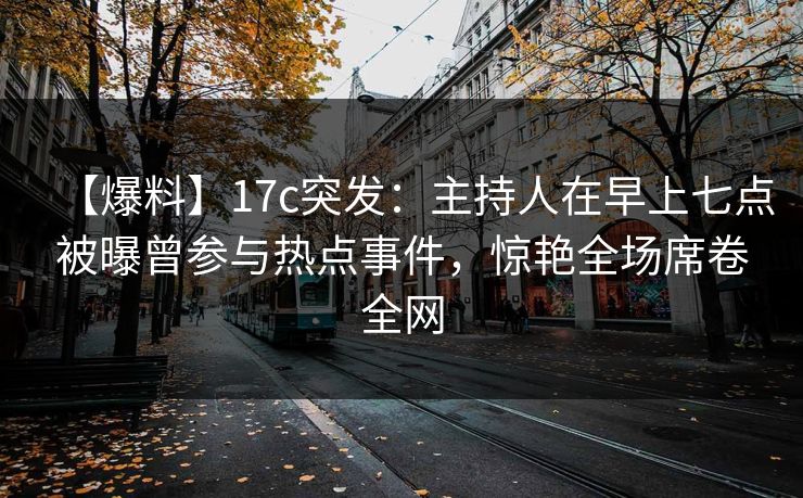【爆料】17c突发:主持人在早上七点被曝曾参与热点事件,惊艳全场席卷全网 【爆料】17c突发:主持人在早上七点被曝曾参与热点事件,惊艳全场席卷全网