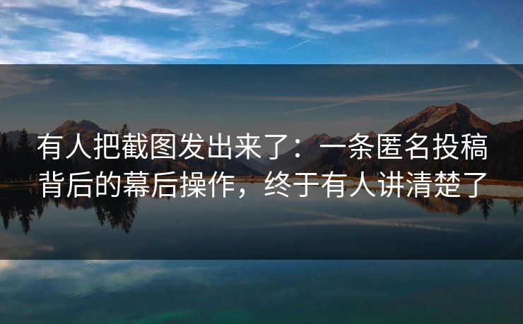 有人把截图发出来了：一条匿名投稿背后的幕后操作，终于有人讲清楚了