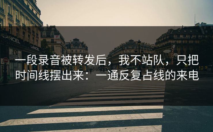 一段录音被转发后，我不站队，只把时间线摆出来：一通反复占线的来电